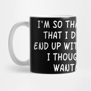 I'm So Thankful  That I Didn't  End Up With What  I Thought I Wanted. Mug